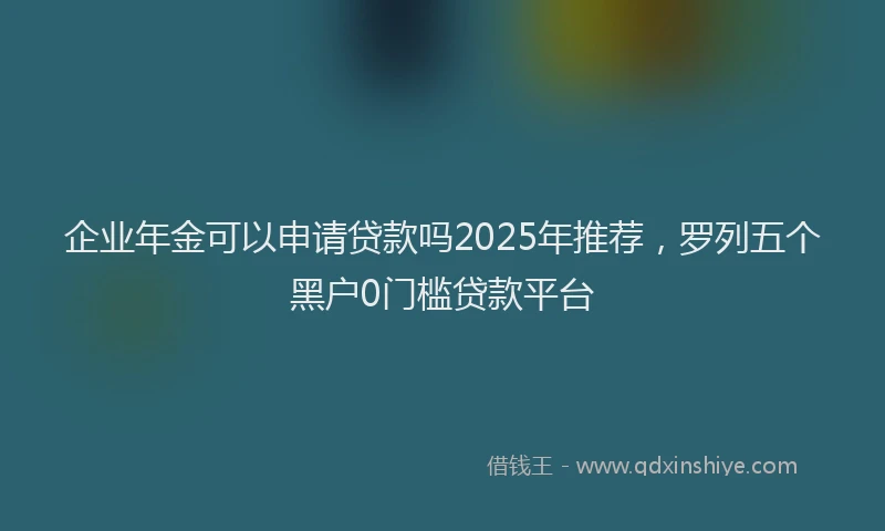 企业年金可以申请贷款吗2025年推荐，罗列五个黑户0门槛贷款平台