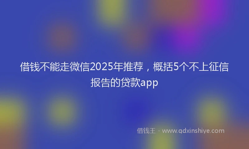 借钱不能走微信2025年推荐，概括5个不上征信报告的贷款app