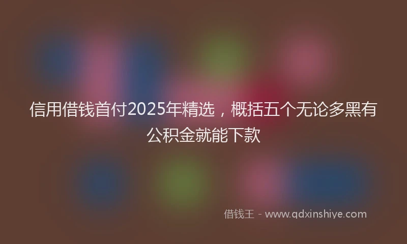 信用借钱首付2025年精选，概括五个无论多黑有公积金就能下款