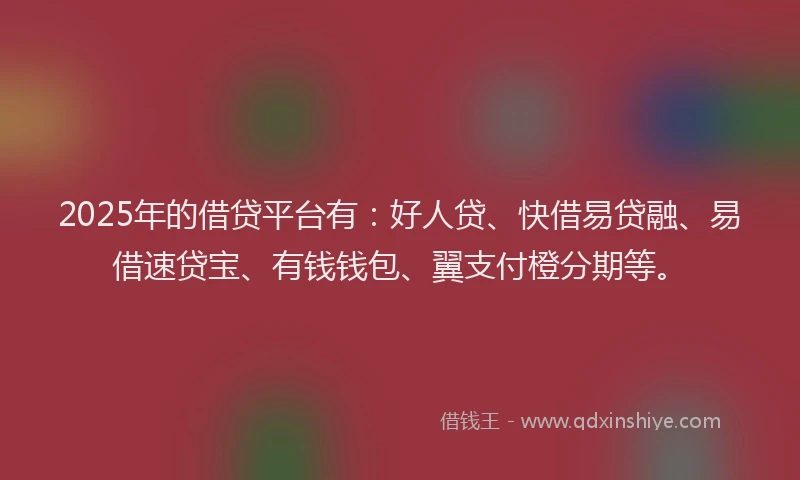 2025年的借贷平台有：好人贷、快借易贷融、易借速贷宝、有钱钱包、翼支付橙分期等。