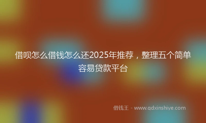 借呗怎么借钱怎么还2025年推荐，整理五个简单容易贷款平台