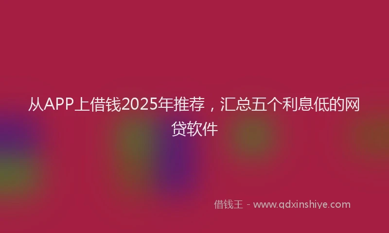 从APP上借钱2025年推荐，汇总五个利息低的网贷软件