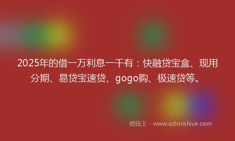 2025年的借一万利息一千有：快融贷宝盒、现用分期、易贷宝速贷、gogo购、极速贷等。