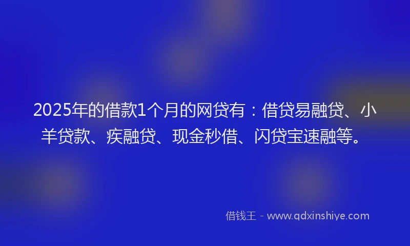 2025年的借款1个月的网贷有：借贷易融贷、小羊贷款、疾融贷、现金秒借、闪贷宝速融等。