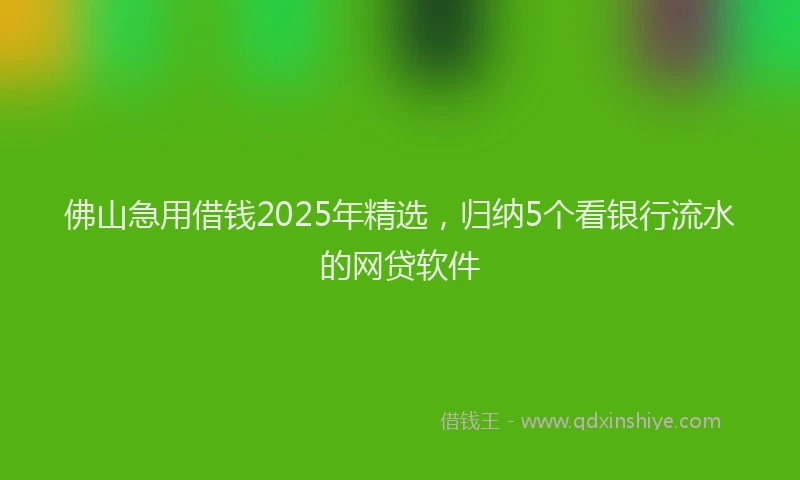 佛山急用借钱2025年精选，归纳5个看银行流水的网贷软件