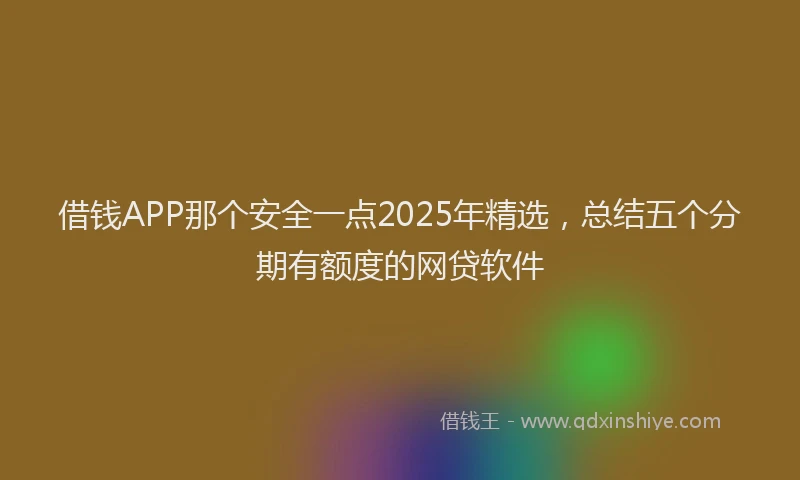 借钱APP那个安全一点2025年精选，总结五个分期有额度的网贷软件