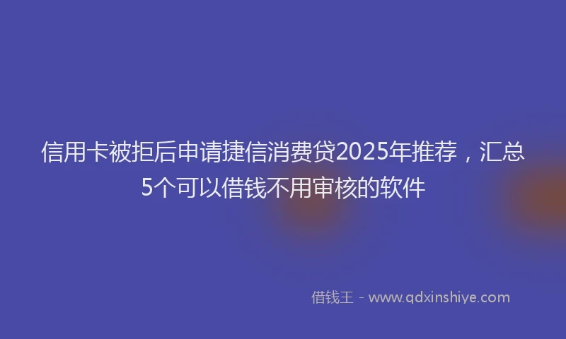 信用卡被拒后申请捷信消费贷2025年推荐，汇总5个可以借钱不用审核的软件