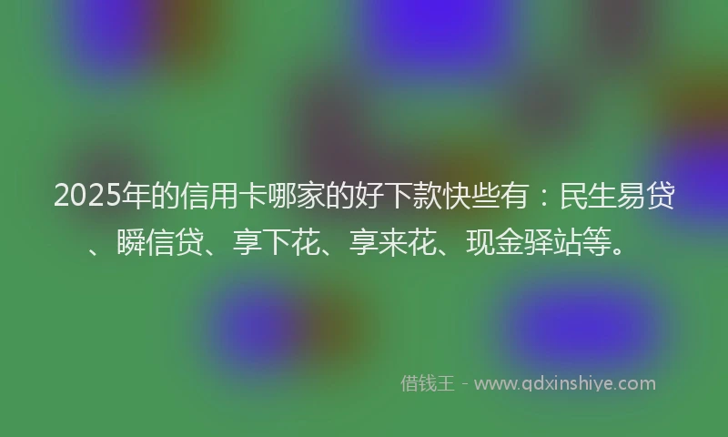 2025年的信用卡哪家的好下款快些有：民生易贷、瞬信贷、享下花、享来花、现金驿站等。