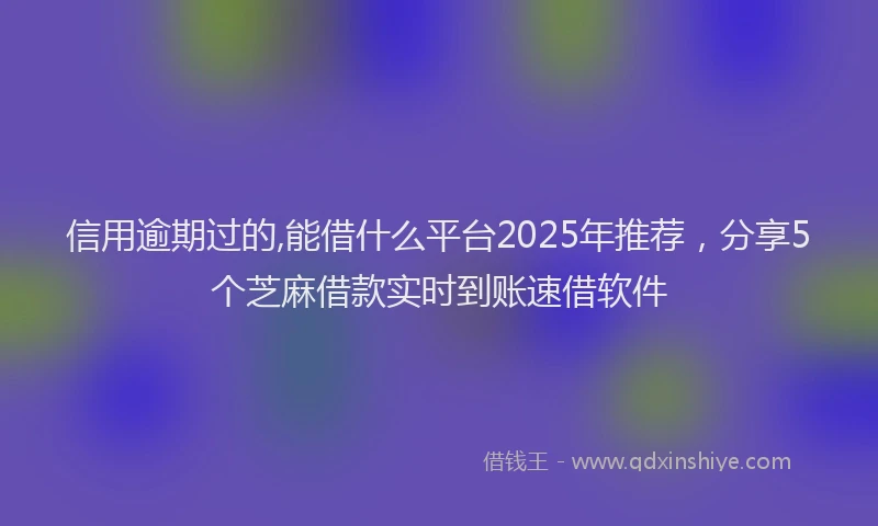 信用逾期过的,能借什么平台2025年推荐，分享5个芝麻借款实时到账速借软件