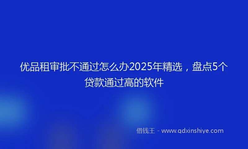 优品租审批不通过怎么办2025年精选，盘点5个贷款通过高的软件