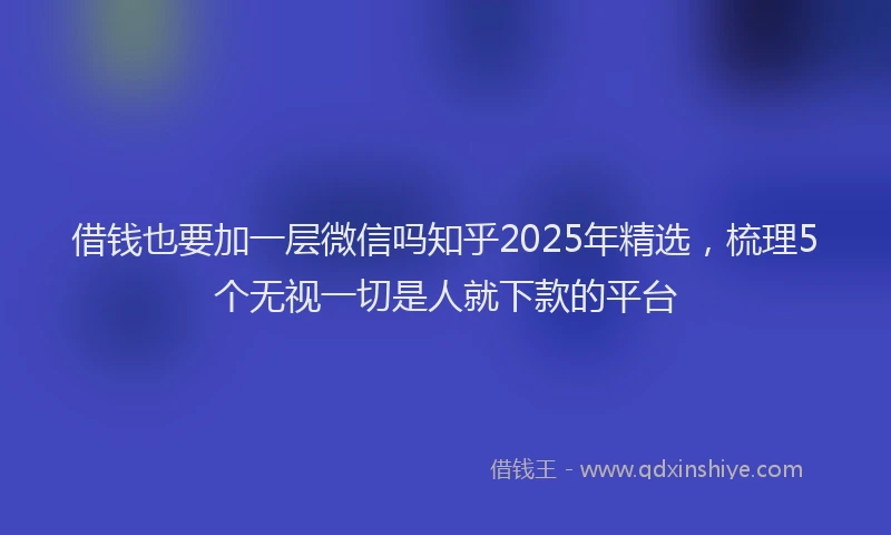 借钱也要加一层微信吗知乎2025年精选，梳理5个无视一切是人就下款的平台
