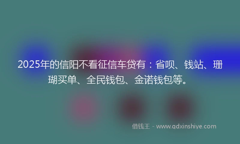 2025年的信阳不看征信车贷有：省呗、钱站、珊瑚买单、全民钱包、金诺钱包等。
