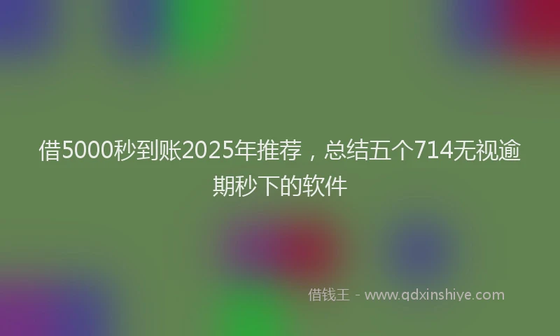 借5000秒到账2025年推荐，总结五个714无视逾期秒下的软件