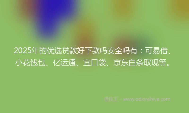 2025年的优选贷款好下款吗安全吗有：可易借、小花钱包、亿运通、宜口袋、京东白条取现等。