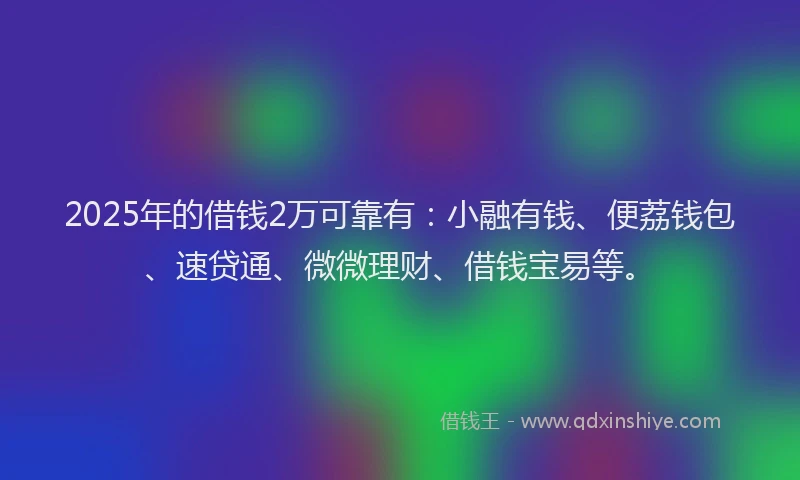 2025年的借钱2万可靠有：小融有钱、便荔钱包、速贷通、微微理财、借钱宝易等。