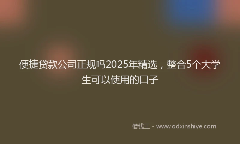 便捷贷款公司正规吗2025年精选，整合5个大学生可以使用的口子