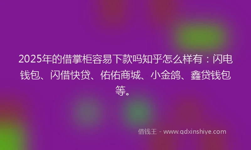 2025年的借掌柜容易下款吗知乎怎么样有：闪电钱包、闪借快贷、佑佑商城、小金鸽、鑫贷钱包等。