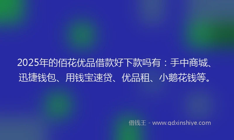 2025年的佰花优品借款好下款吗有：手中商城、迅捷钱包、用钱宝速贷、优品租、小鹅花钱等。