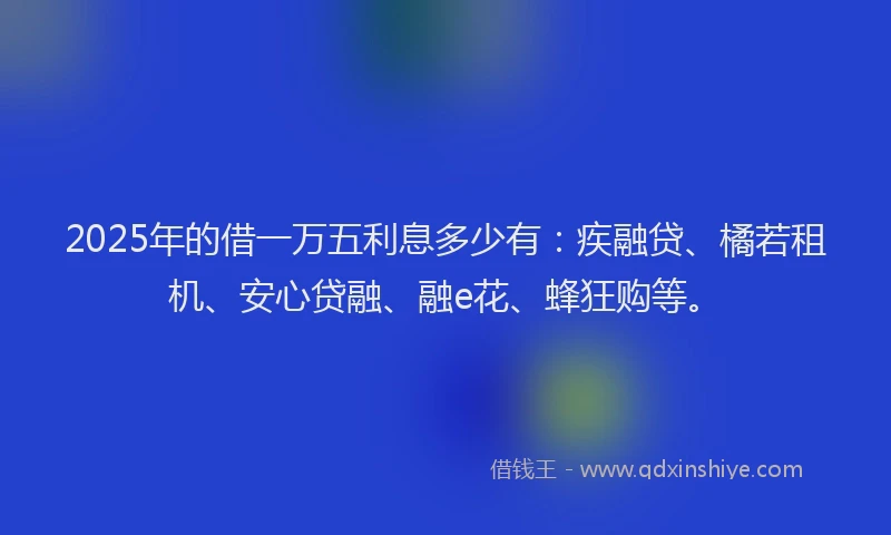 2025年的借一万五利息多少有：疾融贷、橘若租机、安心贷融、融e花、蜂狂购等。