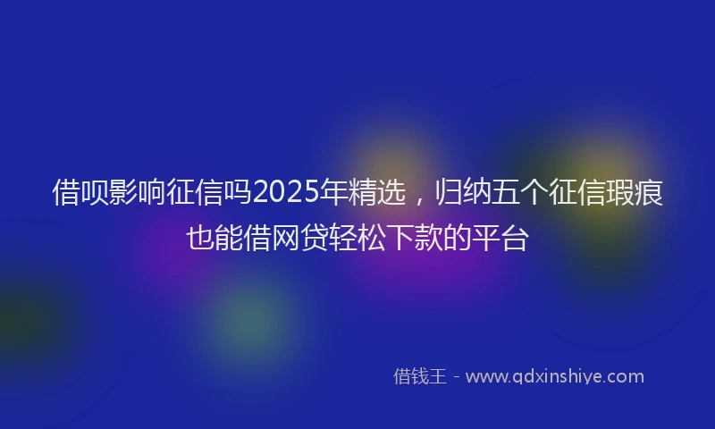 借呗影响征信吗2025年精选，归纳五个征信瑕疵也能借网贷轻松下款的平台