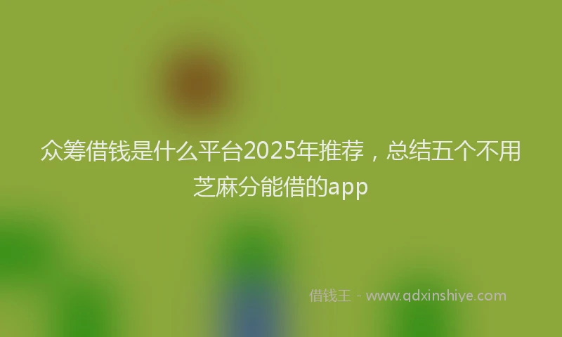 众筹借钱是什么平台2025年推荐，总结五个不用芝麻分能借的app