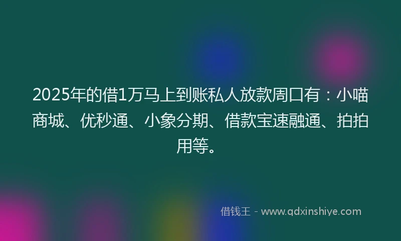 2025年的借1万马上到账私人放款周口有：小喵商城、优秒通、小象分期、借款宝速融通、拍拍用等。