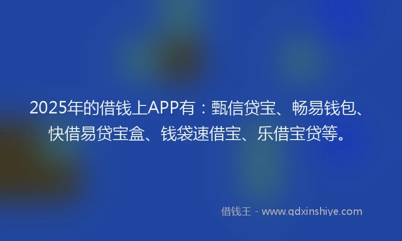 2025年的借钱上APP有：甄信贷宝、畅易钱包、快借易贷宝盒、钱袋速借宝、乐借宝贷等。