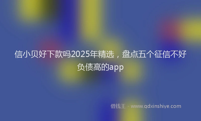信小贝好下款吗2025年精选，盘点五个征信不好负债高的app
