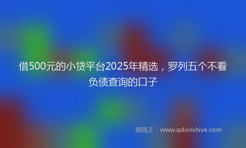 借500元的小贷平台2025年精选，罗列五个不看负债查询的口子