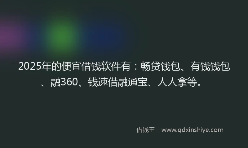 2025年的便宜借钱软件有：畅贷钱包、有钱钱包、融360、钱速借融通宝、人人拿等。