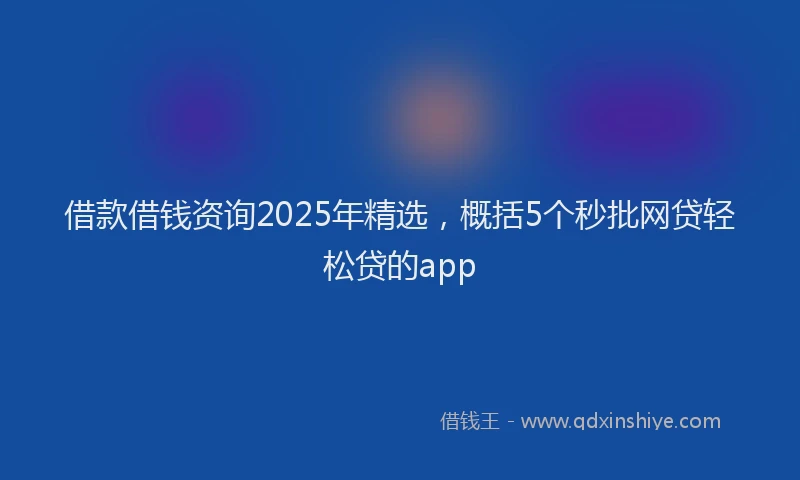 借款借钱资询2025年精选，概括5个秒批网贷轻松贷的app