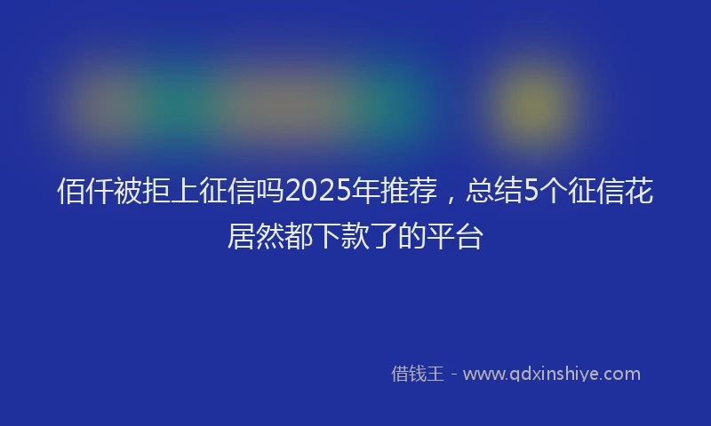 佰仟被拒上征信吗2025年推荐，总结5个征信花居然都下款了的平台