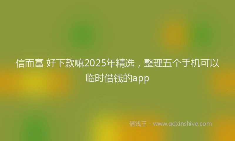 信而富 好下款嘛2025年精选，整理五个手机可以临时借钱的app