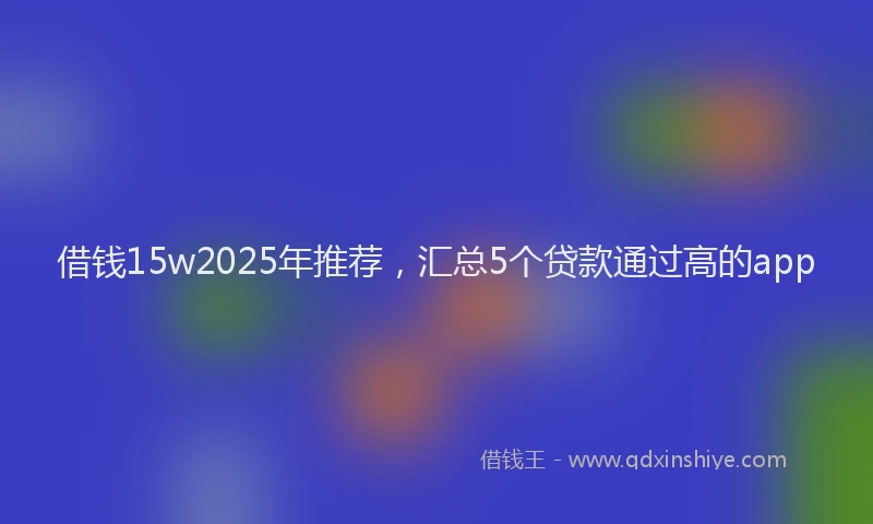 借钱15w2025年推荐，汇总5个贷款通过高的app