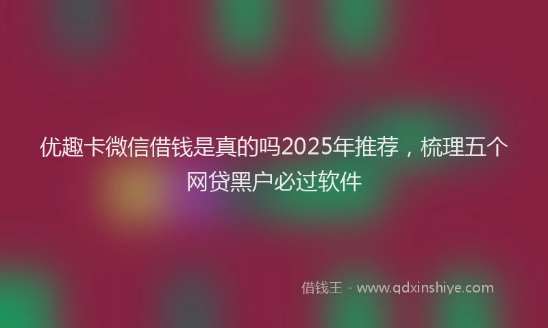 优趣卡微信借钱是真的吗2025年推荐，梳理五个网贷黑户必过软件