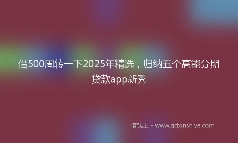 借500周转一下2025年精选，归纳五个高能分期贷款app新秀