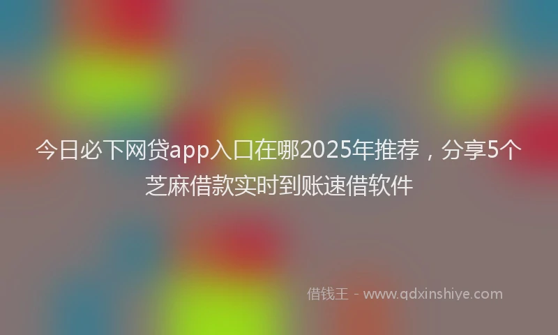 今日必下网贷app入口在哪2025年推荐，分享5个芝麻借款实时到账速借软件