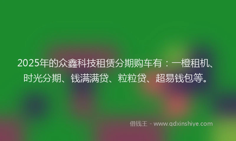 2025年的众鑫科技租赁分期购车有：一橙租机、时光分期、钱满满贷、粒粒贷、超易钱包等。