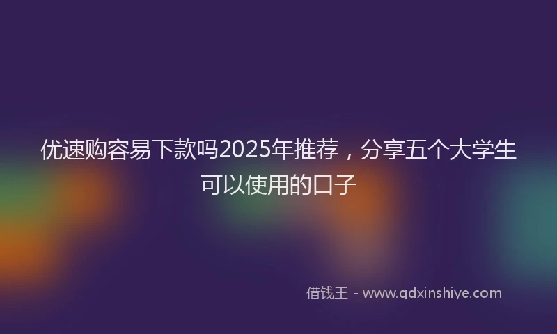 优速购容易下款吗2025年推荐，分享五个大学生可以使用的口子