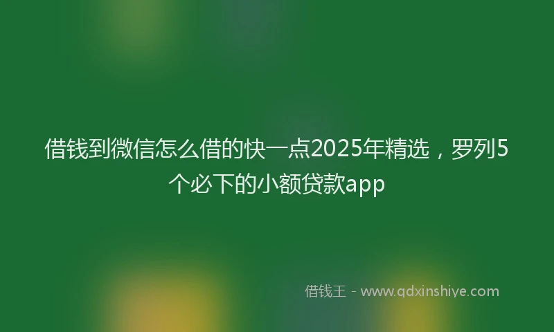 借钱到微信怎么借的快一点2025年精选，罗列5个必下的小额贷款app