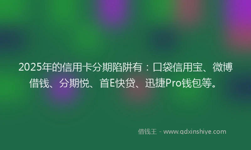 2025年的信用卡分期陷阱有：口袋信用宝、微博借钱、分期悦、首E快贷、迅捷Pro钱包等。