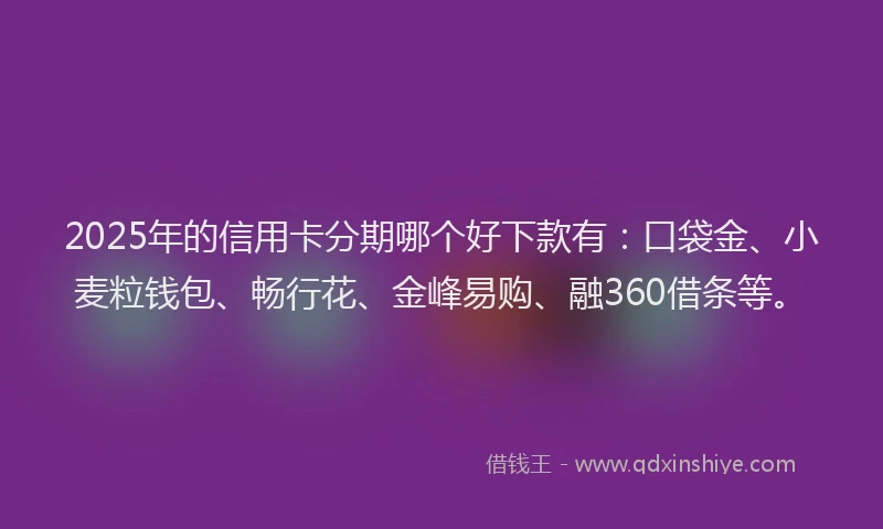 2025年的信用卡分期哪个好下款有：口袋金、小麦粒钱包、畅行花、金峰易购、融360借条等。