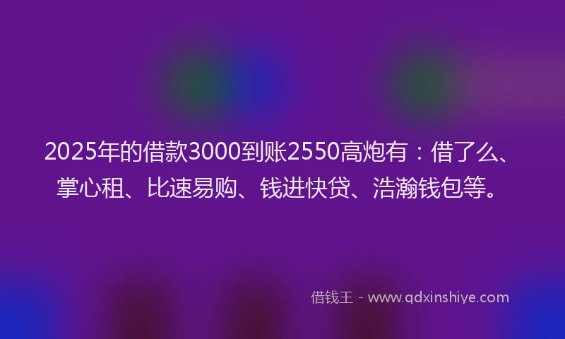 2025年的借款3000到账2550高炮有：借了么、掌心租、比速易购、钱进快贷、浩瀚钱包等。