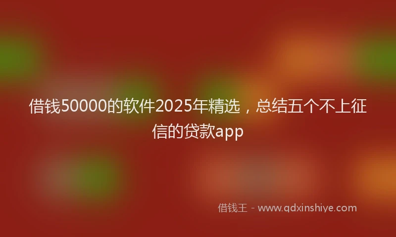 借钱50000的软件2025年精选，总结五个不上征信的贷款app