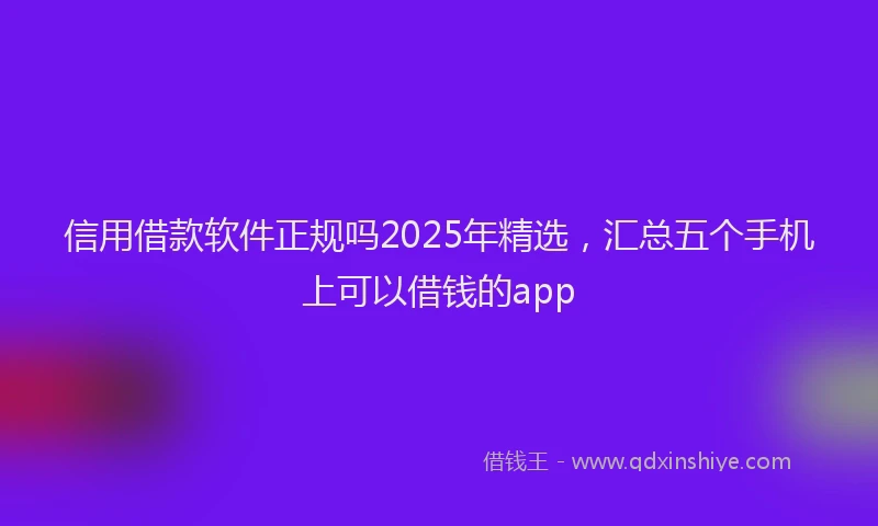信用借款软件正规吗2025年精选，汇总五个手机上可以借钱的app