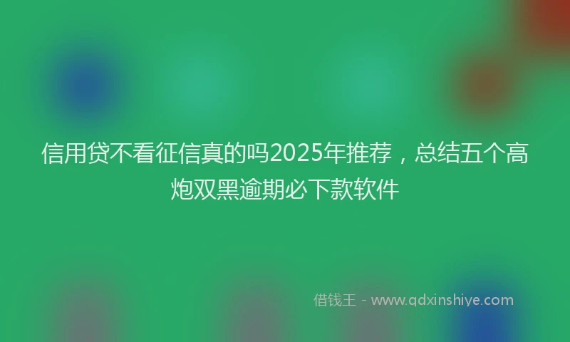 信用贷不看征信真的吗2025年推荐，总结五个高炮双黑逾期必下款软件