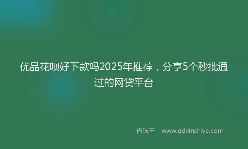 优品花呗好下款吗2025年推荐，分享5个秒批通过的网贷平台
