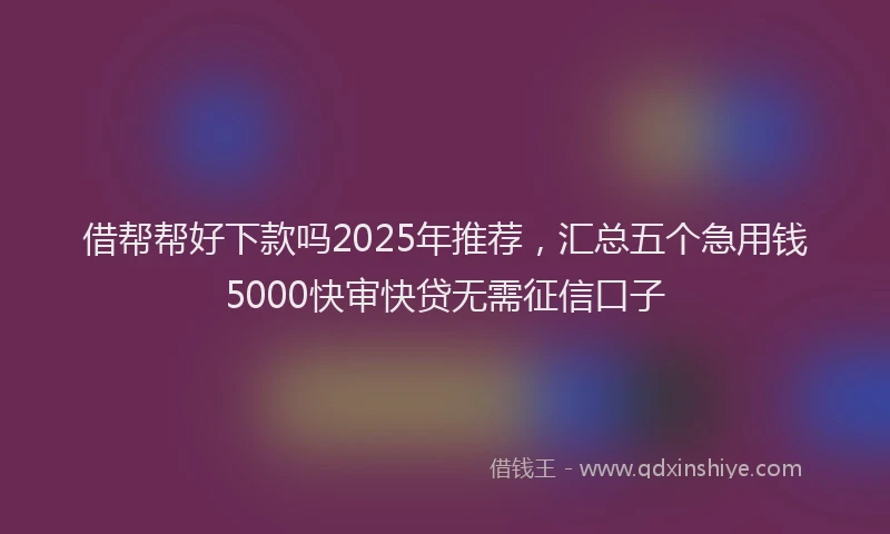 借帮帮好下款吗2025年推荐，汇总五个急用钱5000快审快贷无需征信口子