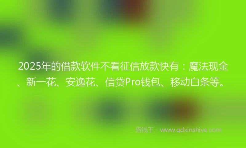 2025年的借款软件不看征信放款快有：魔法现金、新一花、安逸花、信贷Pro钱包、移动白条等。