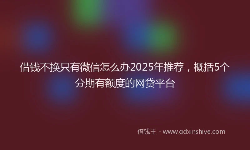 借钱不换只有微信怎么办2025年推荐，概括5个分期有额度的网贷平台